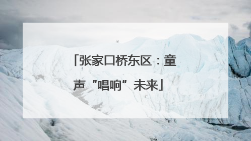 张家口桥东区：童声“唱响”未来
