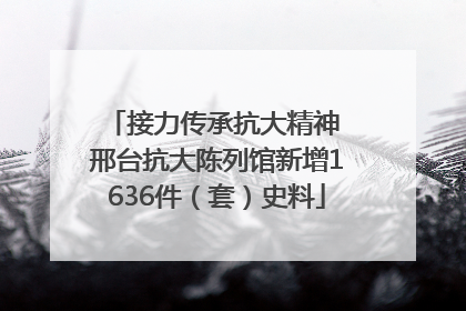 接力传承抗大精神 邢台抗大陈列馆新增1636件（套）史料