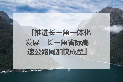 推进长三角一体化发展｜长三角省际高速公路网加快成型