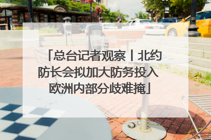 总台记者观察丨北约防长会拟加大防务投入 欧洲内部分歧难掩