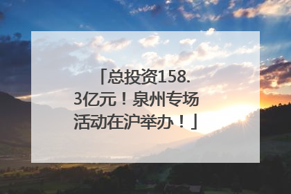 总投资158.3亿元！泉州专场活动在沪举办！