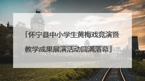 怀宁县中小学生黄梅戏竞演暨教学成果展演活动圆满落幕
