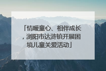 情暖童心、相伴成长，浏阳市达浒镇开展困境儿童关爱活动