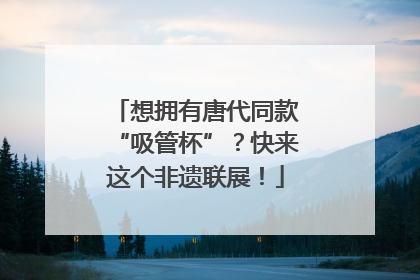 想拥有唐代同款“吸管杯”？快来这个非遗联展！