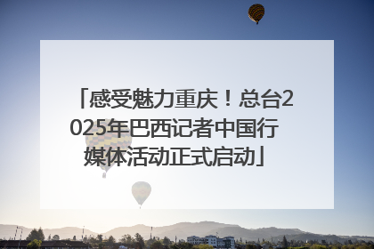 感受魅力重庆！总台2025年巴西记者中国行媒体活动正式启动