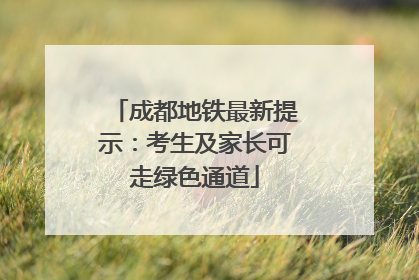 成都地铁最新提示：考生及家长可走绿色通道