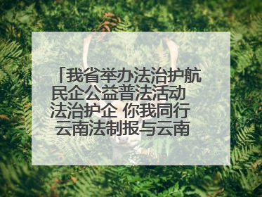我省举办法治护航民企公益普法活动 法治护企 你我同行 云南法制报与云南省民营企业家协会携手共建“媒体+协会+企业”法治服务生态圈
