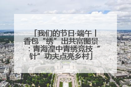 我们的节日·端午丨香包“绣”出共富图景：青海湟中青绣竞技“针”功夫点亮乡村