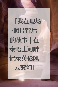 我在现场·照片背后的故事｜在泰晤士河畔记录英伦风云变幻