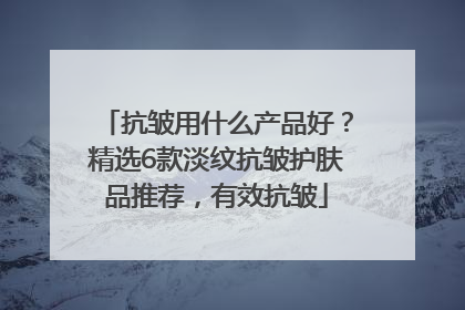 抗皱用什么产品好？精选6款淡纹抗皱护肤品推荐，有效抗皱