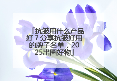 抗皱用什么产品好？分享抗皱好用的牌子名单，2025出圈好物
