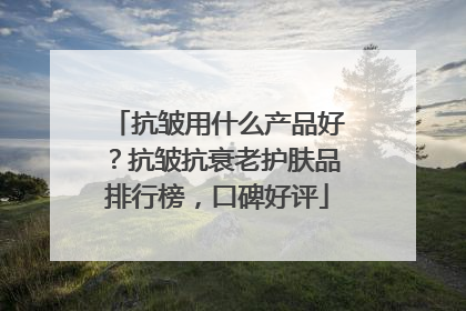 抗皱用什么产品好？抗皱抗衰老护肤品排行榜，口碑好评