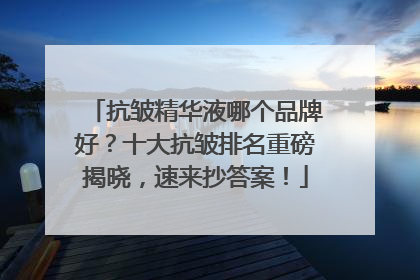 抗皱精华液哪个品牌好？十大抗皱排名重磅揭晓，速来抄答案！