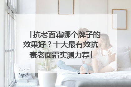 抗老面霜哪个牌子的效果好？十大最有效抗衰老面霜实测力荐