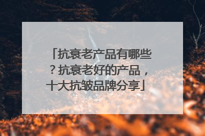 抗衰老产品有哪些？抗衰老好的产品，十大抗皱品牌分享