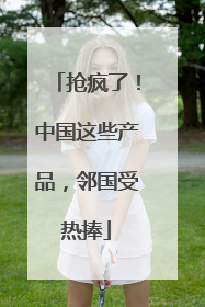 抢疯了！中国这些产品，邻国受热捧
