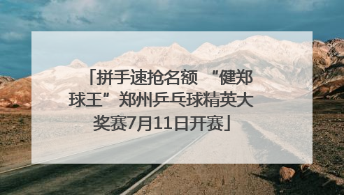 拼手速抢名额 “健郑球王”郑州乒乓球精英大奖赛7月11日开赛