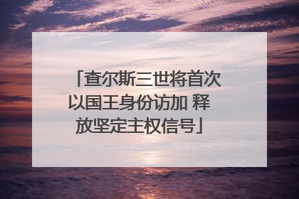 查尔斯三世将首次以国王身份访加 释放坚定主权信号