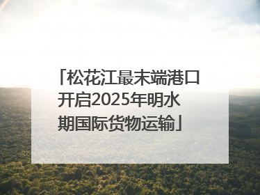 松花江最末端港口开启2025年明水期国际货物运输