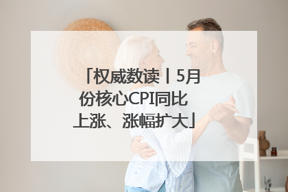 权威数读丨5月份核心CPI同比上涨、涨幅扩大