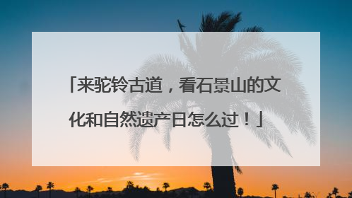 来驼铃古道，看石景山的文化和自然遗产日怎么过！