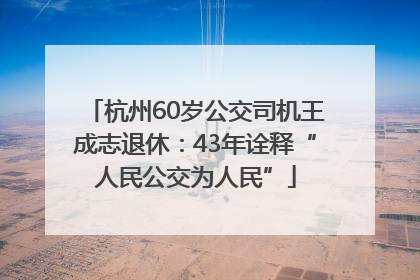杭州60岁公交司机王成志退休：43年诠释“人民公交为人民”