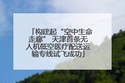 构建起“空中生命走廊” 天津首条无人机低空医疗配送运输专线试飞成功