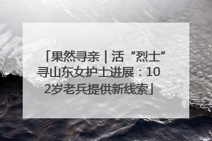 果然寻亲｜活“烈士”寻山东女护士进展：102岁老兵提供新线索