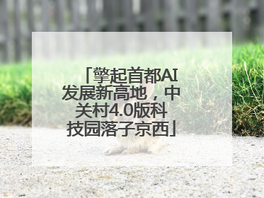 擎起首都AI发展新高地，中关村4.0版科技园落子京西