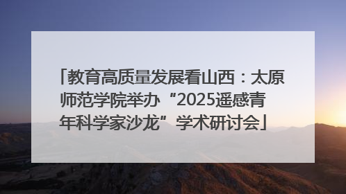 教育高质量发展看山西：太原师范学院举办“2025遥感青年科学家沙龙”学术研讨会