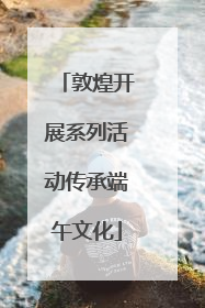 敦煌开展系列活动传承端午文化