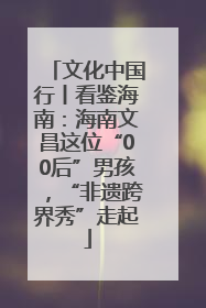 文化中国行丨看鉴海南：海南文昌这位“00后”男孩，“非遗跨界秀”走起