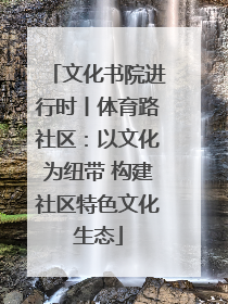 文化书院进行时丨体育路社区：以文化为纽带 构建社区特色文化生态