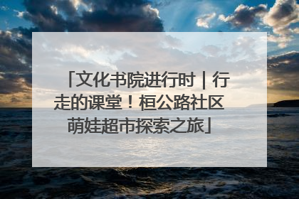 文化书院进行时｜行走的课堂！桓公路社区萌娃超市探索之旅