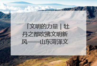 文明的力量｜牡丹之都吹拂文明新风——山东菏泽文明创建一线见闻