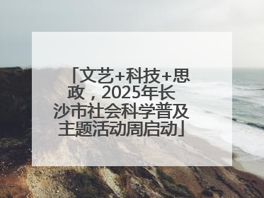 文艺+科技+思政，2025年长沙市社会科学普及主题活动周启动