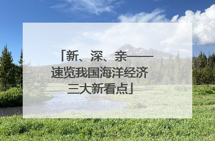 新、深、亲——速览我国海洋经济三大新看点