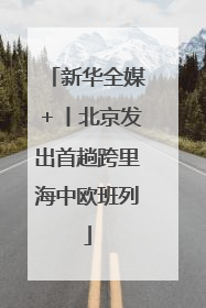 新华全媒＋丨北京发出首趟跨里海中欧班列