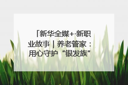 新华全媒+·新职业故事｜养老管家：用心守护“银发族”的幸福“夕阳红”