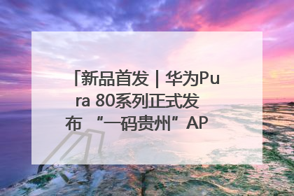 新品首发｜华为Pura 80系列正式发布 “一码贵州”APP抢先开售！