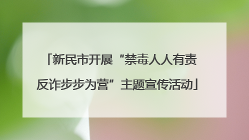 新民市开展“禁毒人人有责 反诈步步为营”主题宣传活动