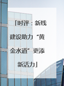 时评：新线建设助力“黄金水道”更添新活力