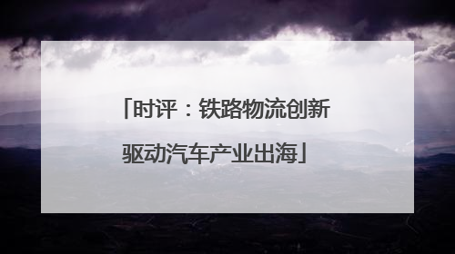 时评：铁路物流创新驱动汽车产业出海