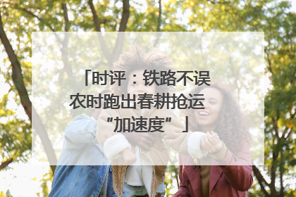 时评：铁路不误农时跑出春耕抢运“加速度”