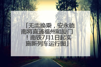 无需换乘，安永德南将直通福州和厦门！南铁7月1日起实施新列车运行图