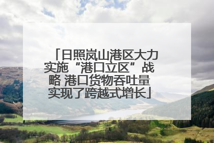 日照岚山港区大力实施“港口立区”战略 港口货物吞吐量实现了跨越式增长