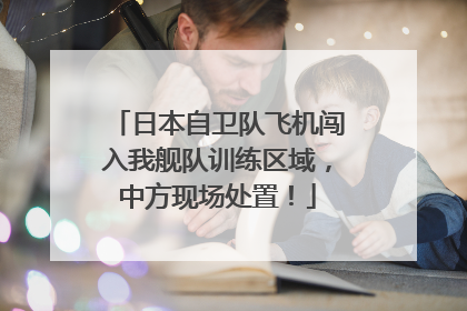 日本自卫队飞机闯入我舰队训练区域，中方现场处置！