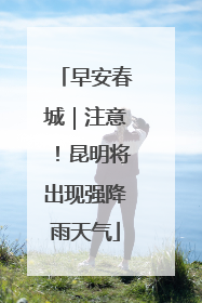 早安春城｜注意！昆明将出现强降雨天气