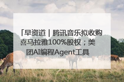 早资道｜腾讯音乐拟收购喜马拉雅100%股权；美团AI编程Agent工具NoCode上线