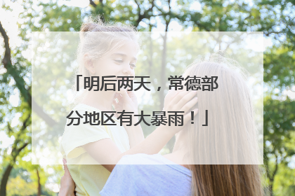 明后两天，常德部分地区有大暴雨！
